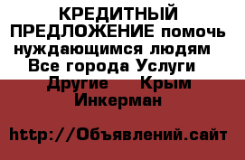 КРЕДИТНЫЙ ПРЕДЛОЖЕНИЕ помочь нуждающимся людям - Все города Услуги » Другие   . Крым,Инкерман